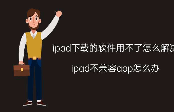 ipad下载的软件用不了怎么解决 ipad不兼容app怎么办？